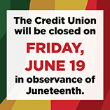 The Credit Union will be closed on Friday, June 19 in observance of Juneteenth.